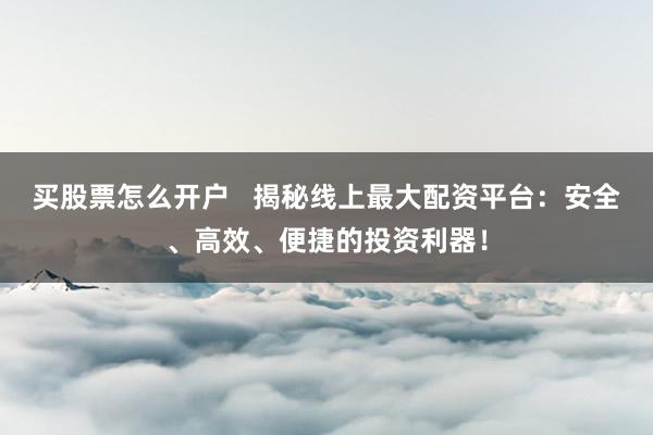 买股票怎么开户   揭秘线上最大配资平台：安全、高效、便捷的投资利器！