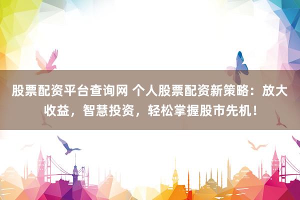 股票配资平台查询网 个人股票配资新策略：放大收益，智慧投资，轻松掌握股市先机！
