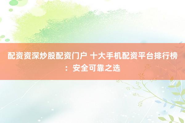 配资资深炒股配资门户 十大手机配资平台排行榜：安全可靠之选