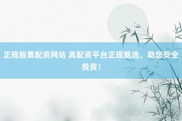正规股票配资网站 真配资平台正规甄选，助您安全投资！