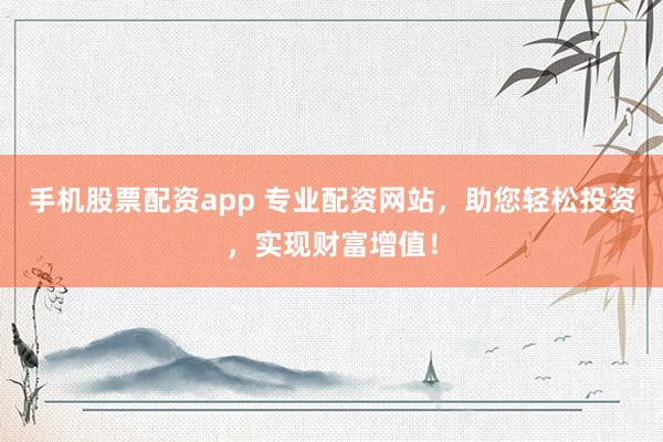 手机股票配资app 专业配资网站，助您轻松投资，实现财富增值！