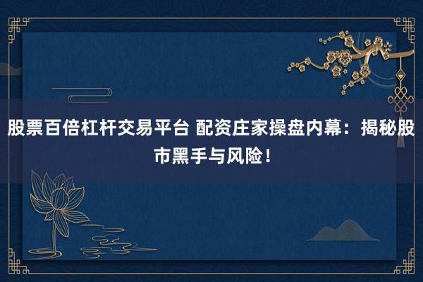 股票百倍杠杆交易平台 配资庄家操盘内幕：揭秘股市黑手与风险！