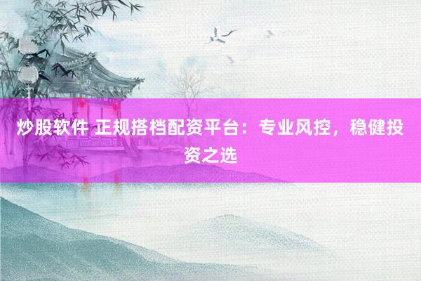 炒股软件 正规搭档配资平台：专业风控，稳健投资之选