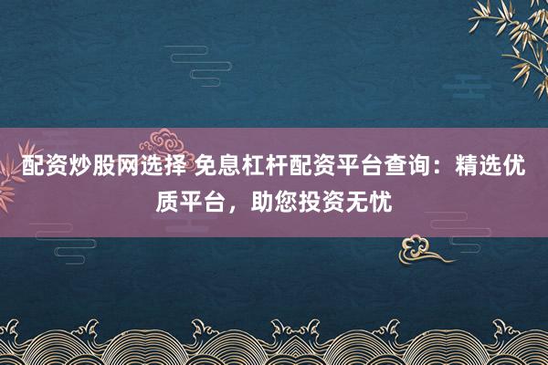 配资炒股网选择 免息杠杆配资平台查询：精选优质平台，助您投资无忧