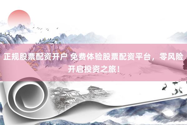 正规股票配资开户 免费体验股票配资平台，零风险开启投资之旅！
