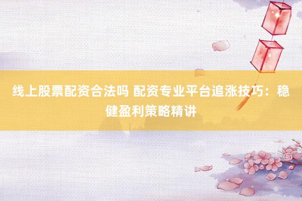 线上股票配资合法吗 配资专业平台追涨技巧：稳健盈利策略精讲