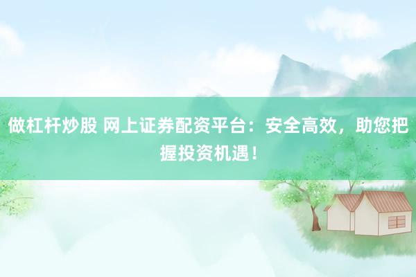 做杠杆炒股 网上证券配资平台：安全高效，助您把握投资机遇！