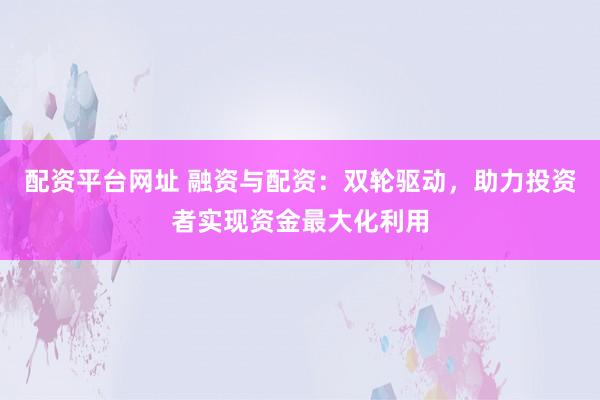配资平台网址 融资与配资:双轮驱动,助力投资者实现资金最大化利用