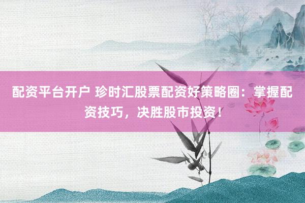 配资平台开户 珍时汇股票配资好策略圈：掌握配资技巧，决胜股市投资！