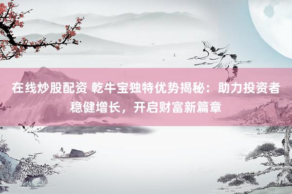在线炒股配资 乾牛宝独特优势揭秘：助力投资者稳健增长，开启财富新篇章