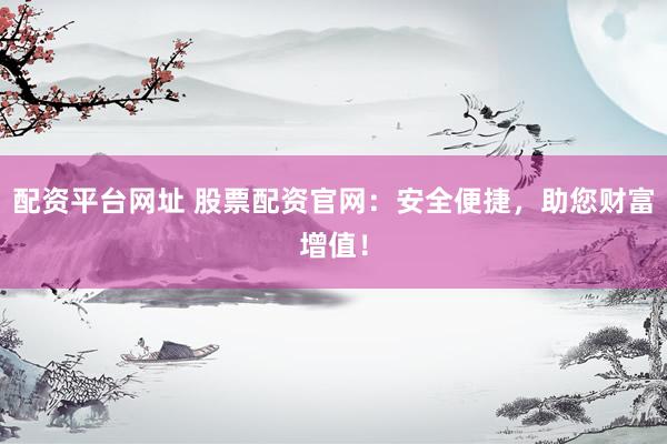 配资平台网址 股票配资官网：安全便捷，助您财富增值！