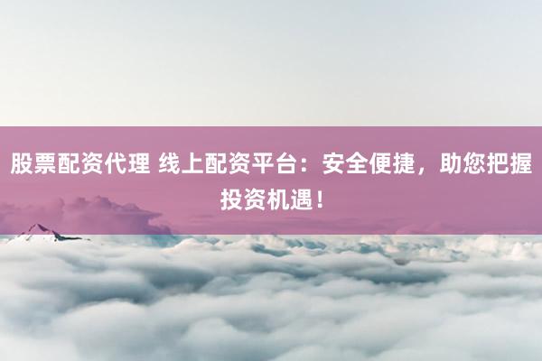 股票配资代理 线上配资平台:安全便捷,助您把握投资机遇!