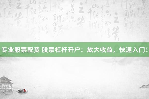 专业股票配资 股票杠杆开户：放大收益，快速入门！