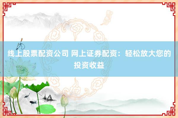 线上股票配资公司 网上证券配资：轻松放大您的投资收益