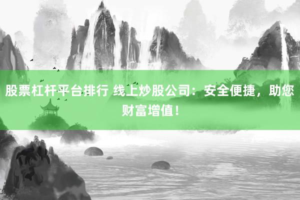 股票杠杆平台排行 线上炒股公司：安全便捷，助您财富增值！