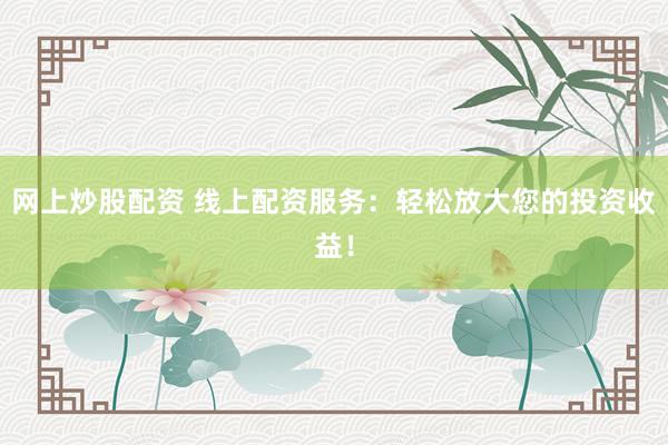 网上炒股配资 线上配资服务：轻松放大您的投资收益！