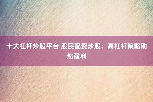 十大杠杆炒股平台 股民配资炒股:高杠杆策略助您盈利
