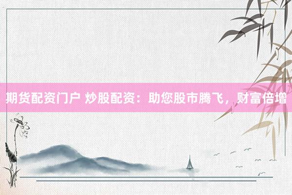 期货配资门户 炒股配资：助您股市腾飞，财富倍增