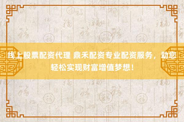 线上股票配资代理 鼎禾配资专业配资服务，助您轻松实现财富增值梦想！