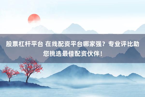 股票杠杆平台 在线配资平台哪家强?专业评比助您挑选最佳配资伙伴!