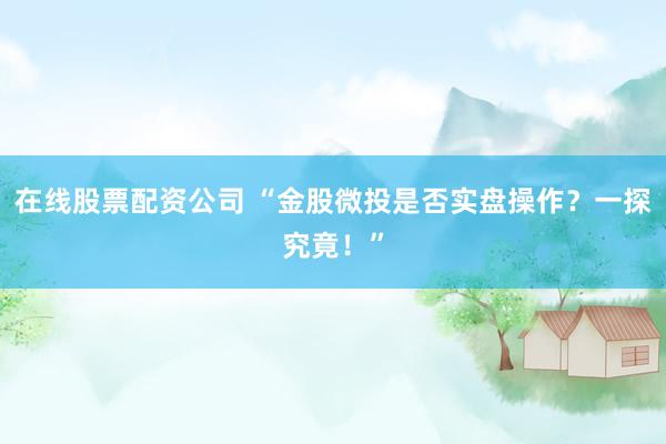 在线股票配资公司 “金股微投是否实盘操作？一探究竟！”