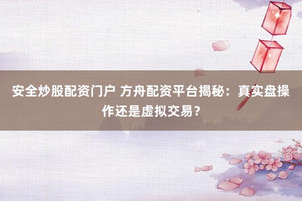 安全炒股配资门户 方舟配资平台揭秘：真实盘操作还是虚拟交易？