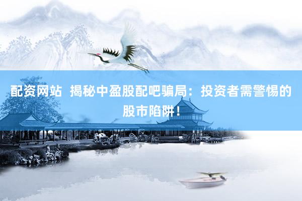 配资网站  揭秘中盈股配吧骗局：投资者需警惕的股市陷阱！