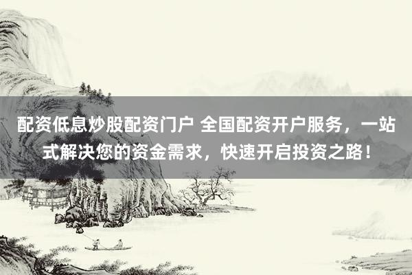 配资低息炒股配资门户 全国配资开户服务，一站式解决您的资金需求，快速开启投资之路！