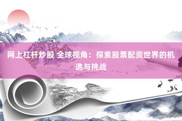 网上杠杆炒股 全球视角：探索股票配资世界的机遇与挑战