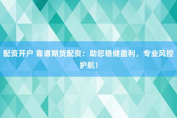 配资开户 靠谱期货配资：助您稳健盈利，专业风控护航！