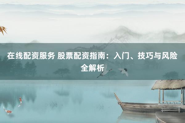 在线配资服务 股票配资指南：入门、技巧与风险全解析