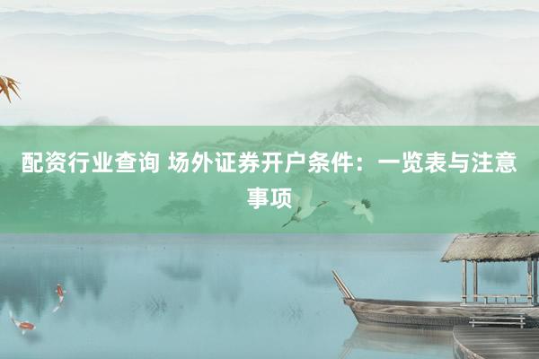 配资行业查询 场外证券开户条件：一览表与注意事项