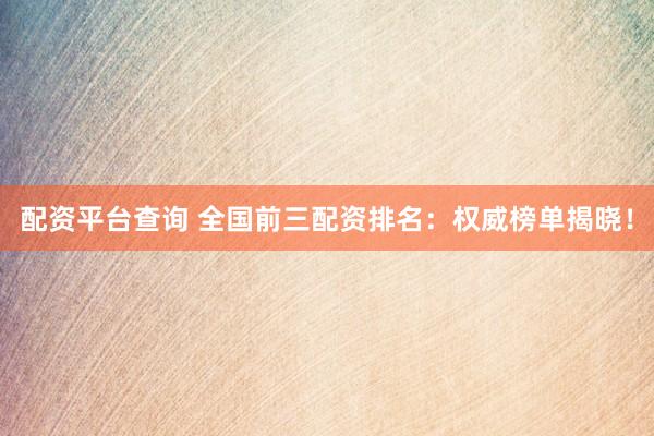 配资平台查询 全国前三配资排名：权威榜单揭晓！