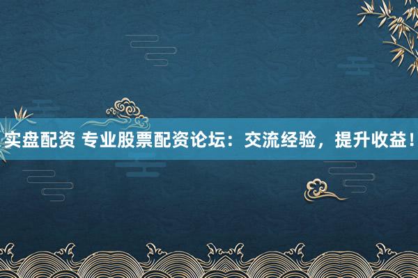 实盘配资 专业股票配资论坛：交流经验，提升收益！