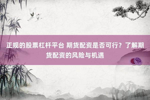 正规的股票杠杆平台 期货配资是否可行？了解期货配资的风险与机遇