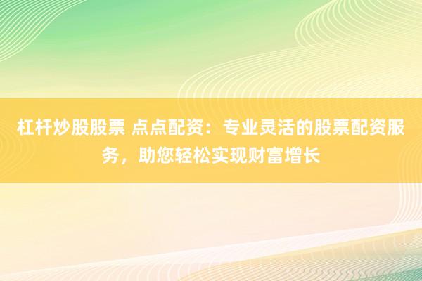 杠杆炒股股票 点点配资：专业灵活的股票配资服务，助您轻松实现财富增长