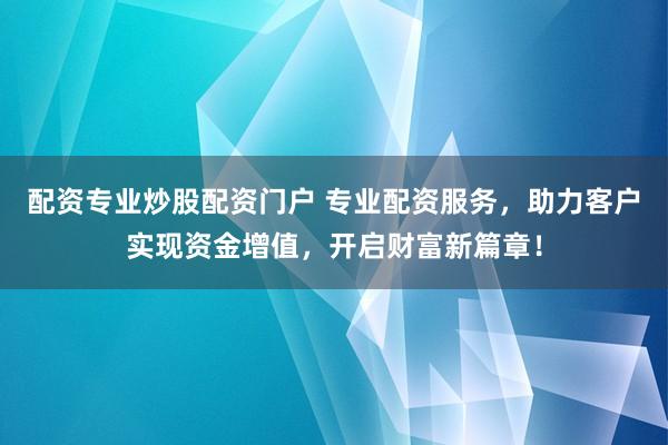 配资专业炒股配资门户 专业配资服务，助力客户实现资金增值，开启财富新篇章！