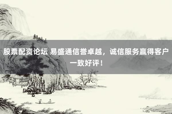 股票配资论坛 易盛通信誉卓越,诚信服务赢得客户一致好评!