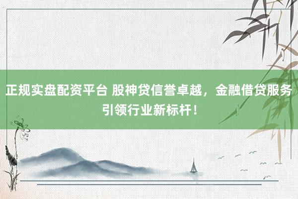 正规实盘配资平台 股神贷信誉卓越，金融借贷服务引领行业新标杆！