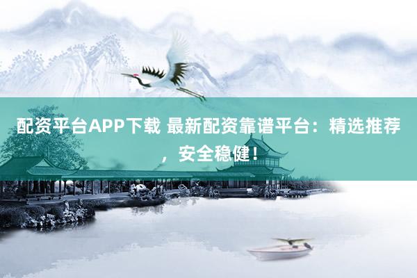 配资平台APP下载 最新配资靠谱平台:精选推荐,安全稳健!
