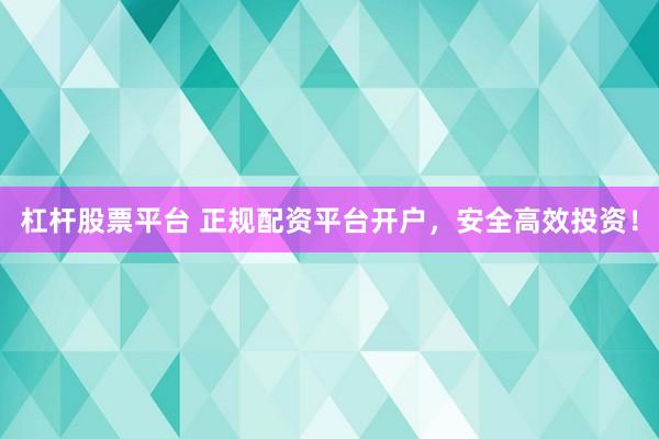 杠杆股票平台 正规配资平台开户，安全高效投资！