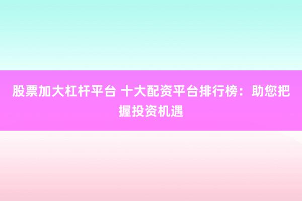 股票加大杠杆平台 十大配资平台排行榜：助您把握投资机遇