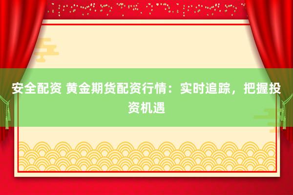安全配资 黄金期货配资行情：实时追踪，把握投资机遇