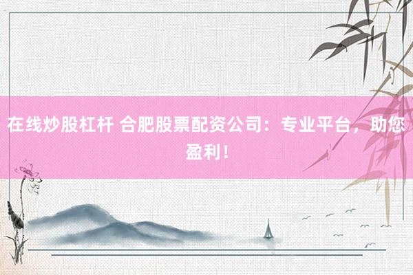 在线炒股杠杆 合肥股票配资公司：专业平台，助您盈利！