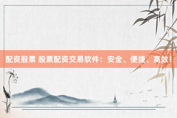 配资股票 股票配资交易软件：安全、便捷、高效！