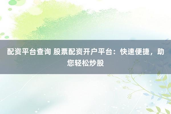 配资平台查询 股票配资开户平台：快速便捷，助您轻松炒股
