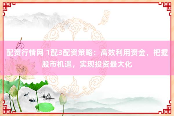 配资行情网 1配3配资策略：高效利用资金，把握股市机遇，实现投资最大化