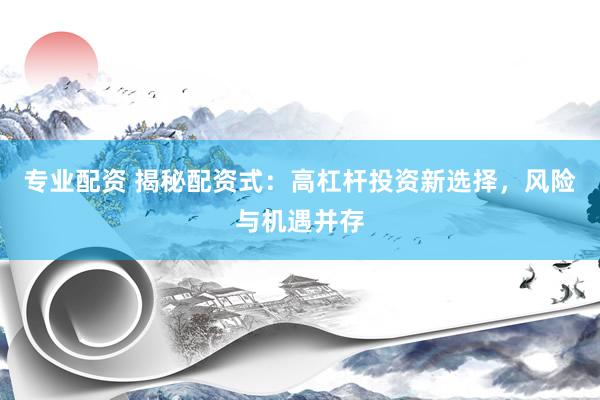 专业配资 揭秘配资式：高杠杆投资新选择，风险与机遇并存