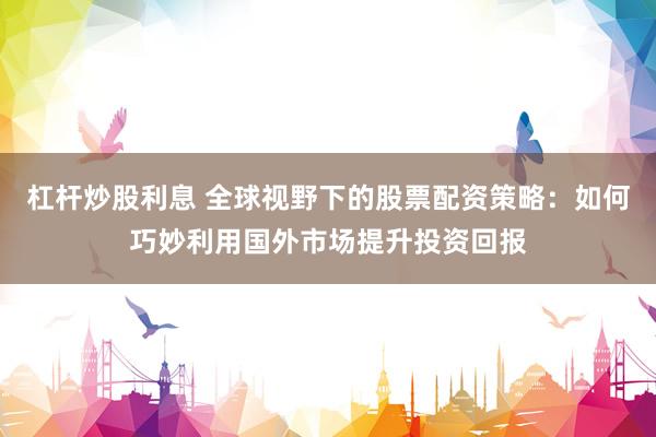 杠杆炒股利息 全球视野下的股票配资策略:如何巧妙利用国外市场提升投资回报
