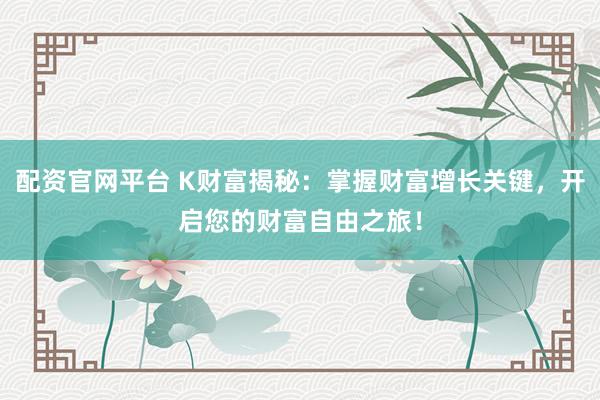 配资官网平台 K财富揭秘:掌握财富增长关键,开启您的财富自由之旅!